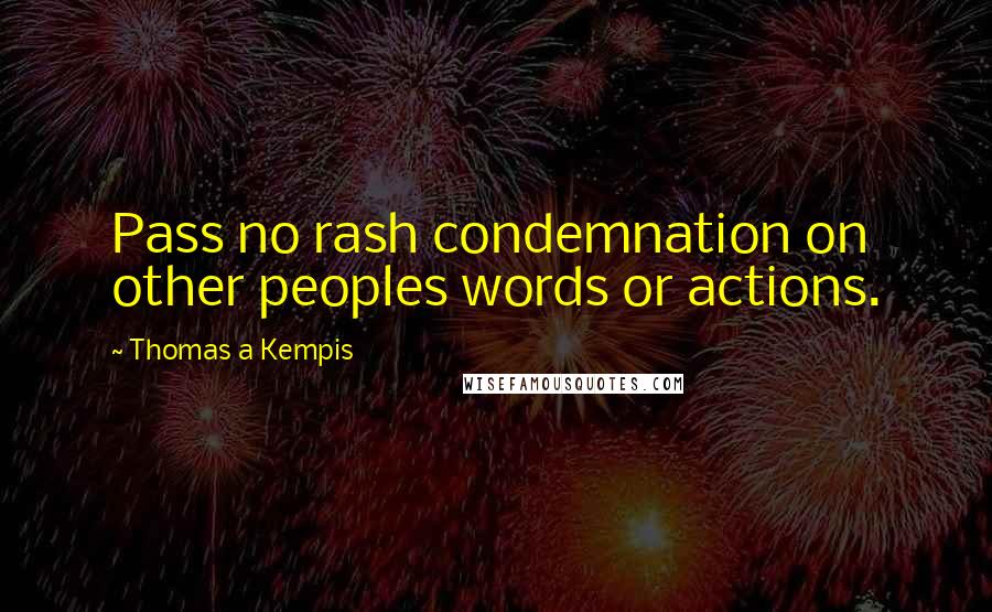 Thomas A Kempis Quotes: Pass no rash condemnation on other peoples words or actions.