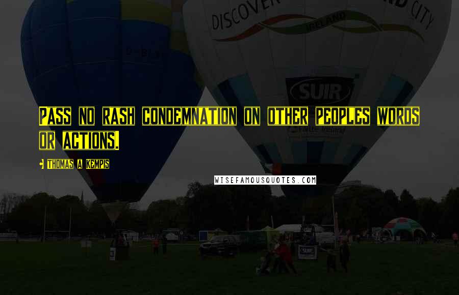 Thomas A Kempis Quotes: Pass no rash condemnation on other peoples words or actions.