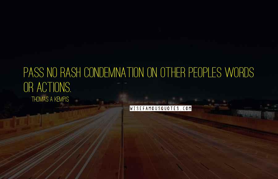 Thomas A Kempis Quotes: Pass no rash condemnation on other peoples words or actions.