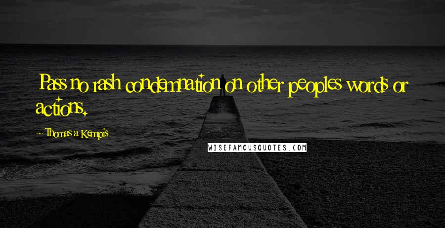 Thomas A Kempis Quotes: Pass no rash condemnation on other peoples words or actions.