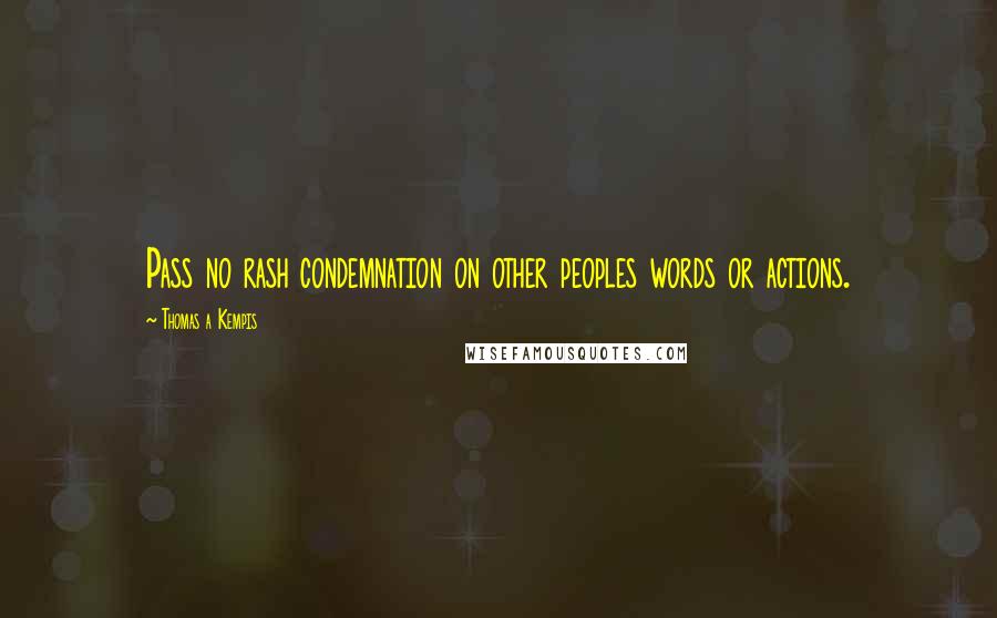 Thomas A Kempis Quotes: Pass no rash condemnation on other peoples words or actions.