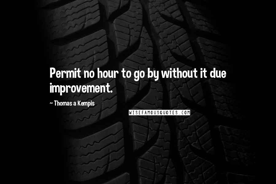 Thomas A Kempis Quotes: Permit no hour to go by without it due improvement.