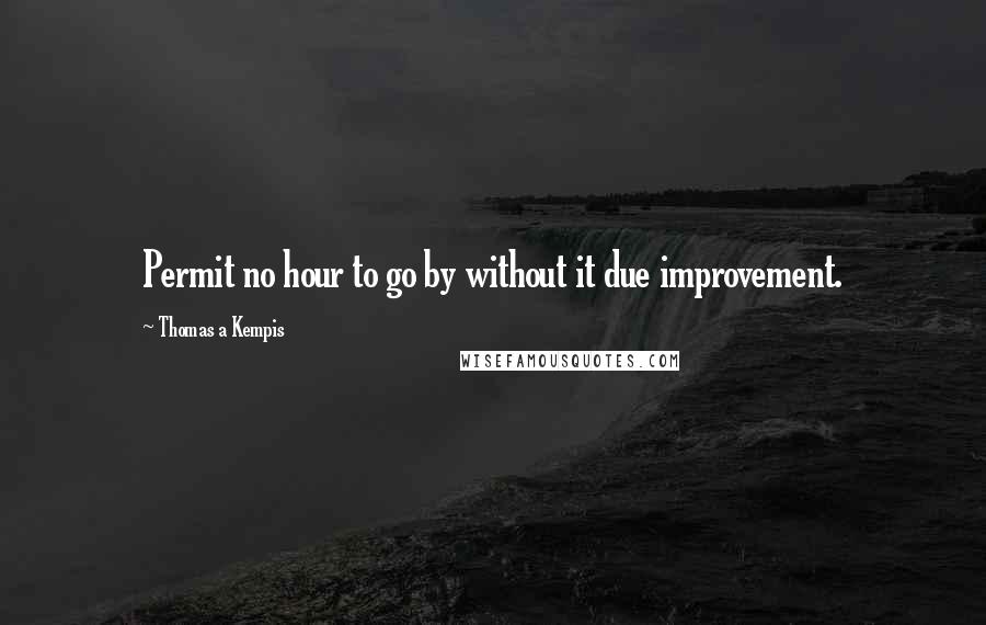 Thomas A Kempis Quotes: Permit no hour to go by without it due improvement.