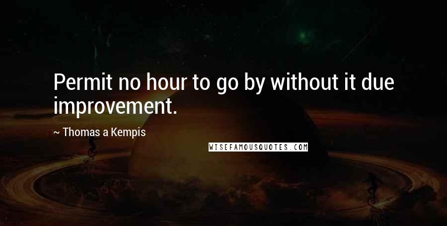 Thomas A Kempis Quotes: Permit no hour to go by without it due improvement.