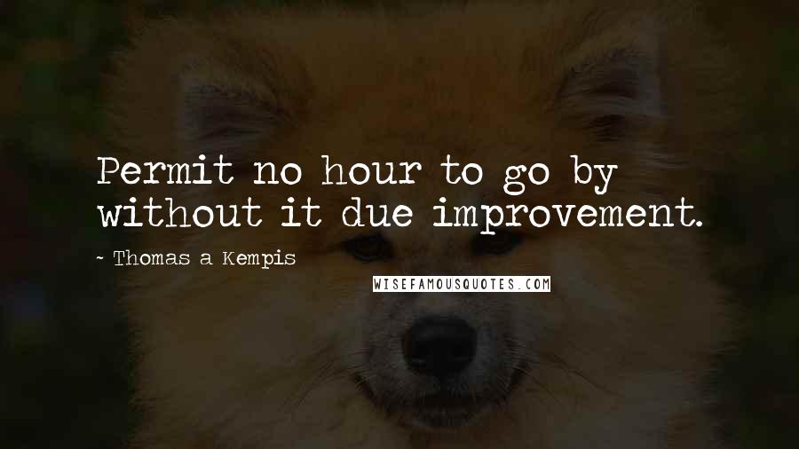 Thomas A Kempis Quotes: Permit no hour to go by without it due improvement.