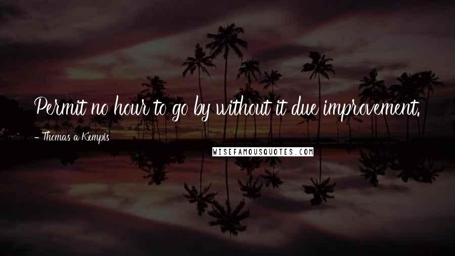 Thomas A Kempis Quotes: Permit no hour to go by without it due improvement.