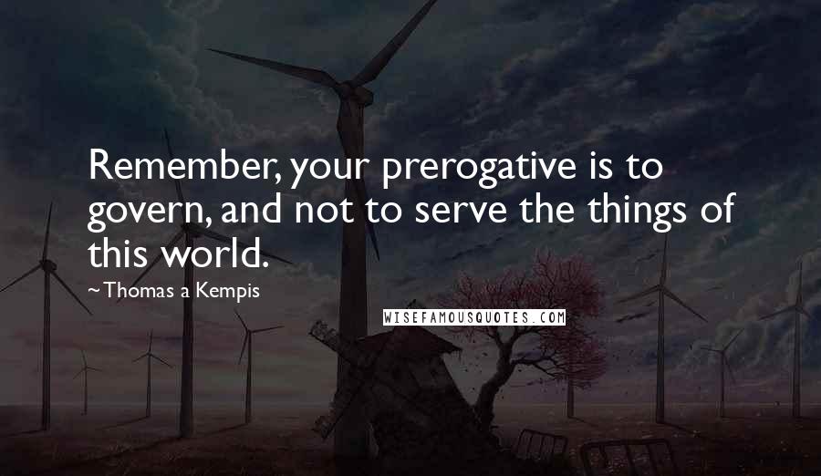 Thomas A Kempis Quotes: Remember, your prerogative is to govern, and not to serve the things of this world.