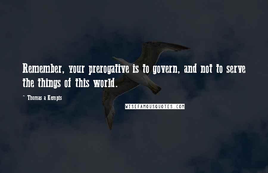 Thomas A Kempis Quotes: Remember, your prerogative is to govern, and not to serve the things of this world.