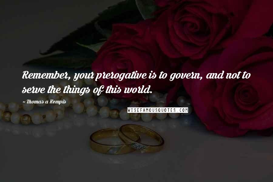 Thomas A Kempis Quotes: Remember, your prerogative is to govern, and not to serve the things of this world.