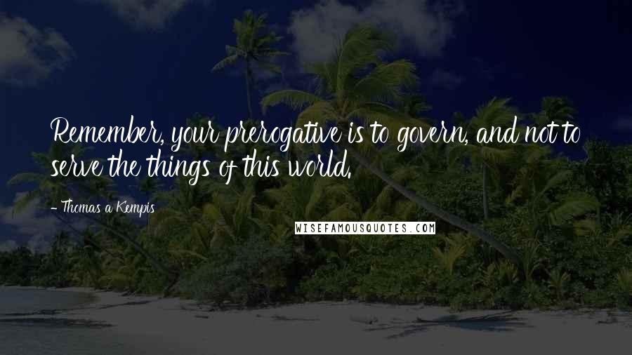 Thomas A Kempis Quotes: Remember, your prerogative is to govern, and not to serve the things of this world.