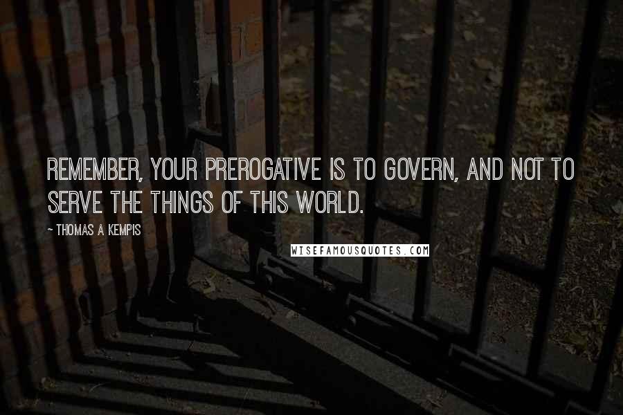 Thomas A Kempis Quotes: Remember, your prerogative is to govern, and not to serve the things of this world.