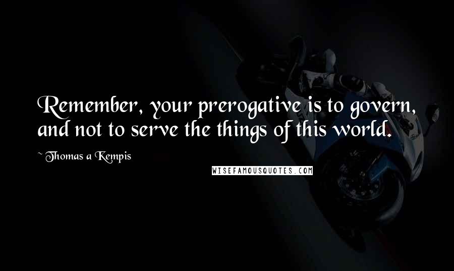 Thomas A Kempis Quotes: Remember, your prerogative is to govern, and not to serve the things of this world.