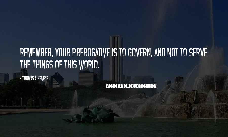 Thomas A Kempis Quotes: Remember, your prerogative is to govern, and not to serve the things of this world.