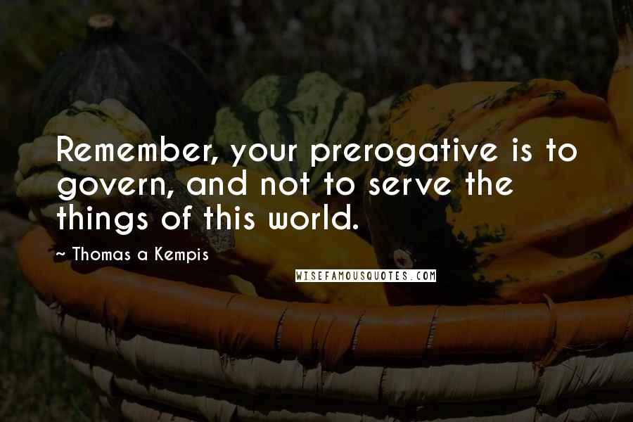 Thomas A Kempis Quotes: Remember, your prerogative is to govern, and not to serve the things of this world.