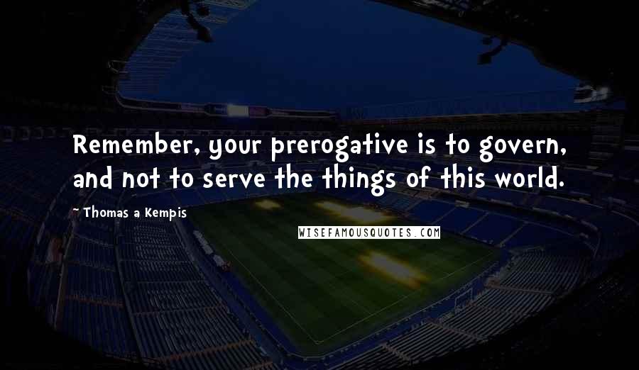 Thomas A Kempis Quotes: Remember, your prerogative is to govern, and not to serve the things of this world.