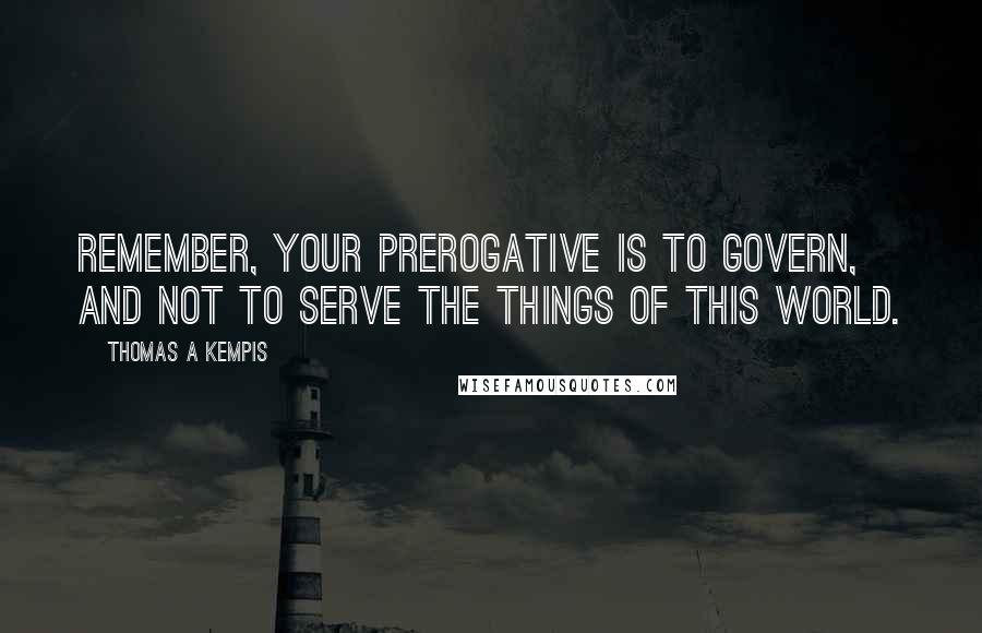 Thomas A Kempis Quotes: Remember, your prerogative is to govern, and not to serve the things of this world.