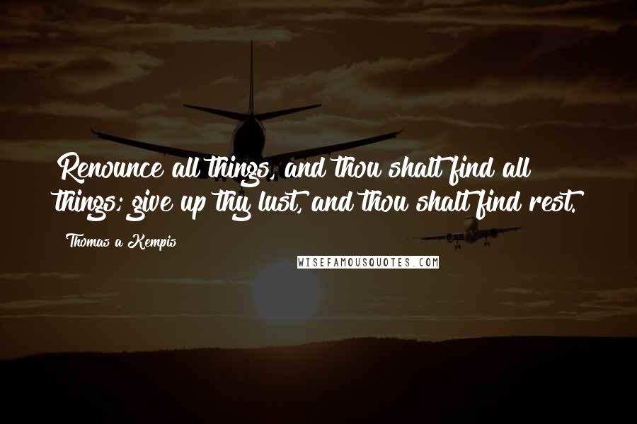 Thomas A Kempis Quotes: Renounce all things, and thou shalt find all things; give up thy lust, and thou shalt find rest.