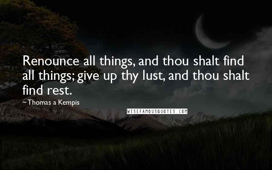 Thomas A Kempis Quotes: Renounce all things, and thou shalt find all things; give up thy lust, and thou shalt find rest.