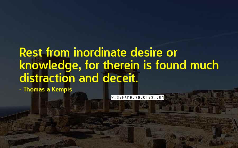 Thomas A Kempis Quotes: Rest from inordinate desire or knowledge, for therein is found much distraction and deceit.