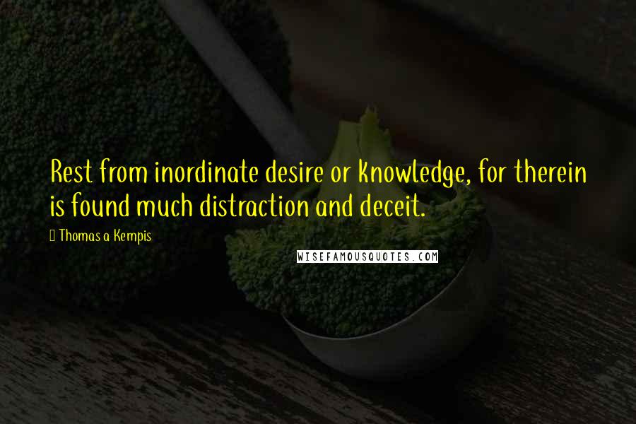 Thomas A Kempis Quotes: Rest from inordinate desire or knowledge, for therein is found much distraction and deceit.