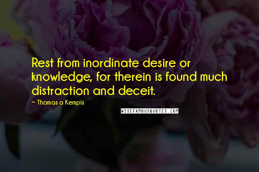 Thomas A Kempis Quotes: Rest from inordinate desire or knowledge, for therein is found much distraction and deceit.