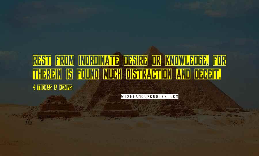 Thomas A Kempis Quotes: Rest from inordinate desire or knowledge, for therein is found much distraction and deceit.