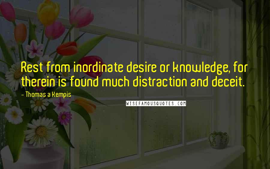 Thomas A Kempis Quotes: Rest from inordinate desire or knowledge, for therein is found much distraction and deceit.