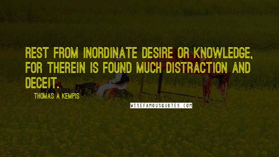 Thomas A Kempis Quotes: Rest from inordinate desire or knowledge, for therein is found much distraction and deceit.