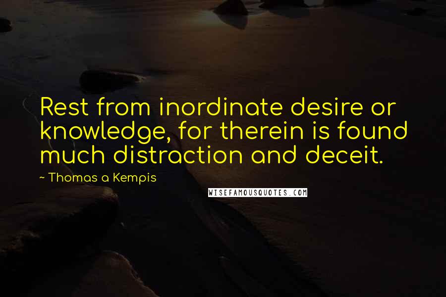 Thomas A Kempis Quotes: Rest from inordinate desire or knowledge, for therein is found much distraction and deceit.