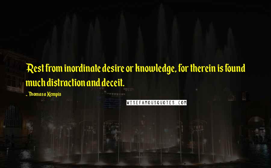 Thomas A Kempis Quotes: Rest from inordinate desire or knowledge, for therein is found much distraction and deceit.