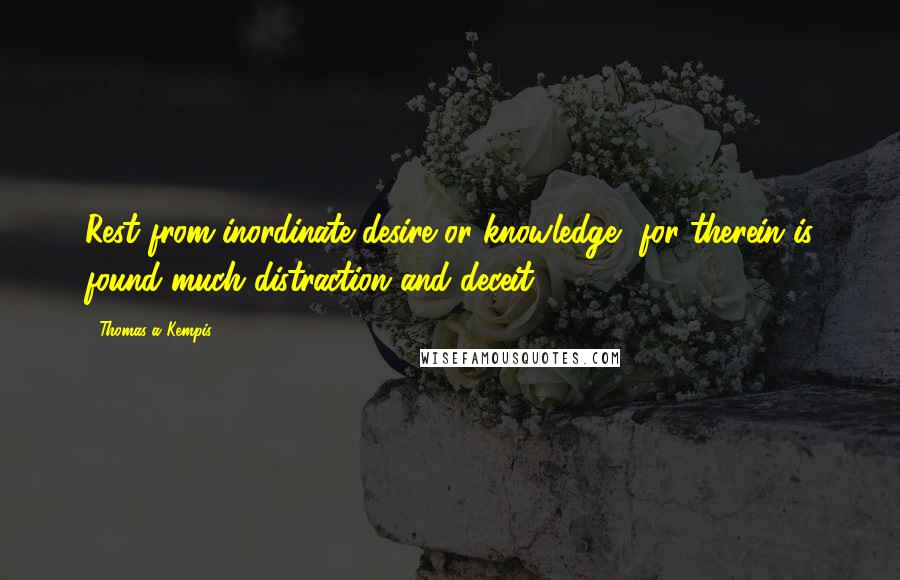 Thomas A Kempis Quotes: Rest from inordinate desire or knowledge, for therein is found much distraction and deceit.