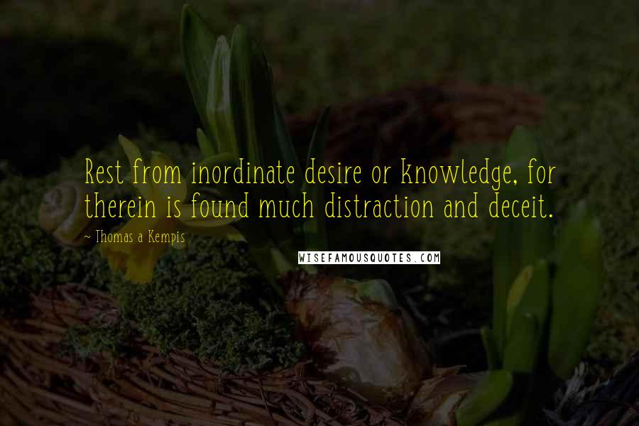 Thomas A Kempis Quotes: Rest from inordinate desire or knowledge, for therein is found much distraction and deceit.