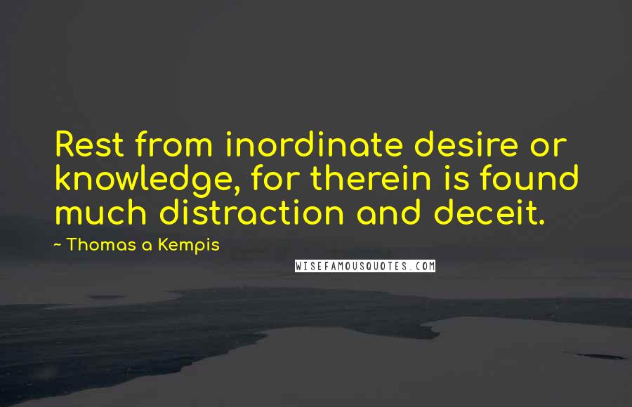 Thomas A Kempis Quotes: Rest from inordinate desire or knowledge, for therein is found much distraction and deceit.