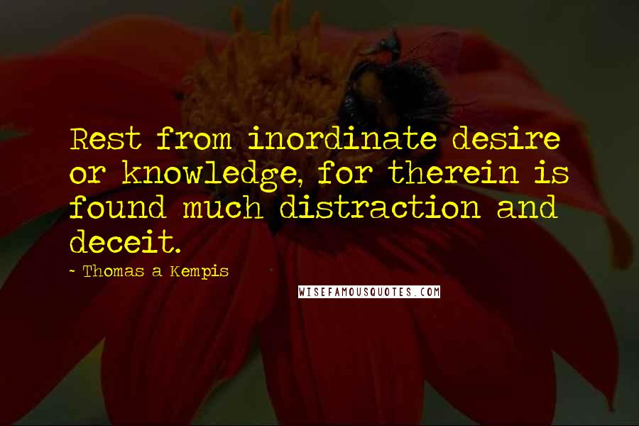 Thomas A Kempis Quotes: Rest from inordinate desire or knowledge, for therein is found much distraction and deceit.