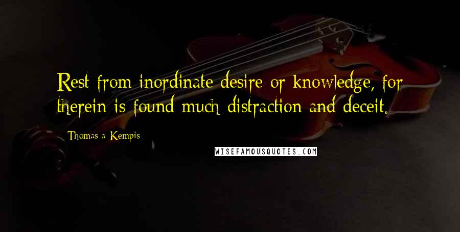 Thomas A Kempis Quotes: Rest from inordinate desire or knowledge, for therein is found much distraction and deceit.