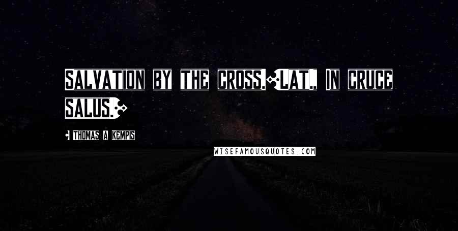 Thomas A Kempis Quotes: Salvation by the cross.[Lat., In cruce salus.]