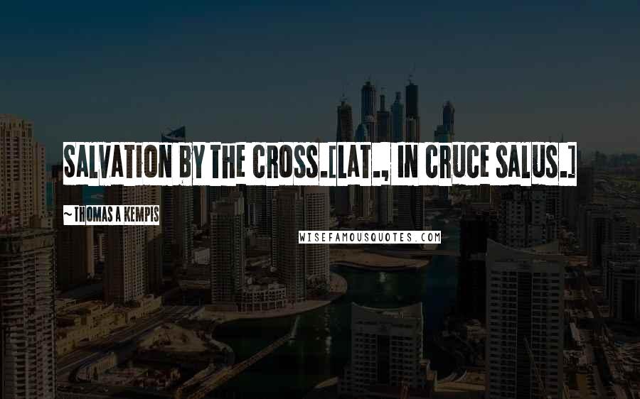 Thomas A Kempis Quotes: Salvation by the cross.[Lat., In cruce salus.]