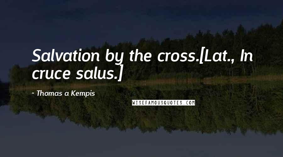 Thomas A Kempis Quotes: Salvation by the cross.[Lat., In cruce salus.]