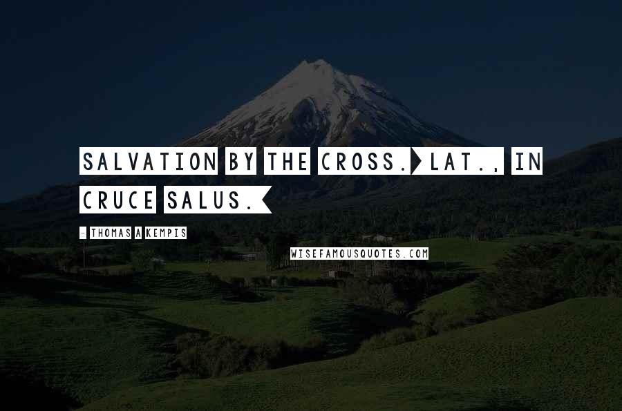 Thomas A Kempis Quotes: Salvation by the cross.[Lat., In cruce salus.]