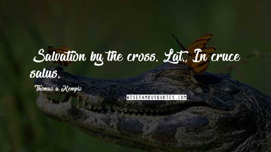 Thomas A Kempis Quotes: Salvation by the cross.[Lat., In cruce salus.]