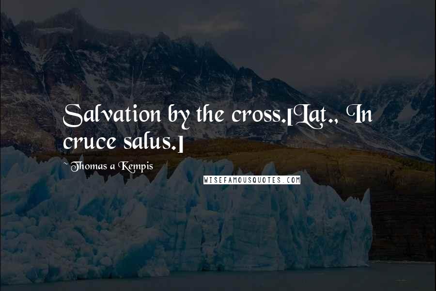 Thomas A Kempis Quotes: Salvation by the cross.[Lat., In cruce salus.]