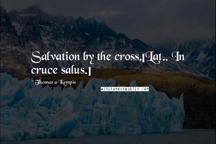 Thomas A Kempis Quotes: Salvation by the cross.[Lat., In cruce salus.]