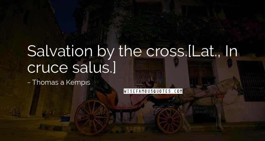 Thomas A Kempis Quotes: Salvation by the cross.[Lat., In cruce salus.]