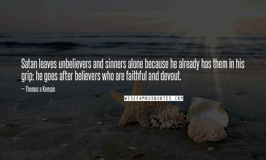 Thomas A Kempis Quotes: Satan leaves unbelievers and sinners alone because he already has them in his grip; he goes after believers who are faithful and devout.