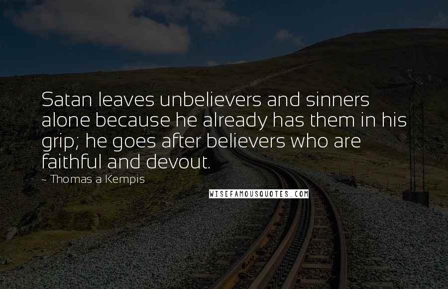 Thomas A Kempis Quotes: Satan leaves unbelievers and sinners alone because he already has them in his grip; he goes after believers who are faithful and devout.