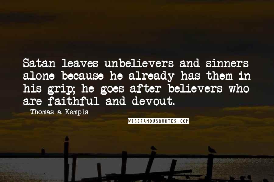 Thomas A Kempis Quotes: Satan leaves unbelievers and sinners alone because he already has them in his grip; he goes after believers who are faithful and devout.