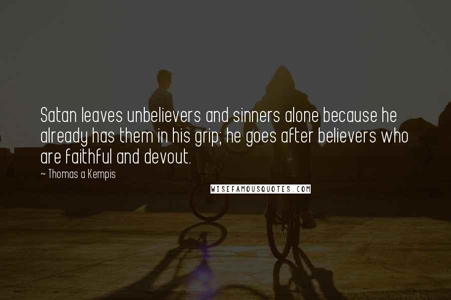 Thomas A Kempis Quotes: Satan leaves unbelievers and sinners alone because he already has them in his grip; he goes after believers who are faithful and devout.