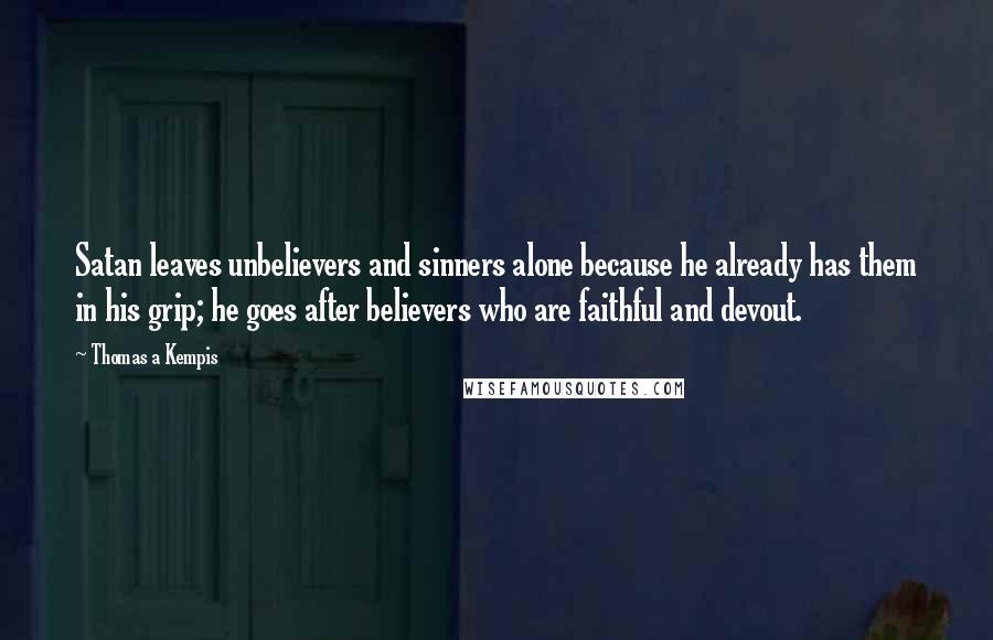 Thomas A Kempis Quotes: Satan leaves unbelievers and sinners alone because he already has them in his grip; he goes after believers who are faithful and devout.