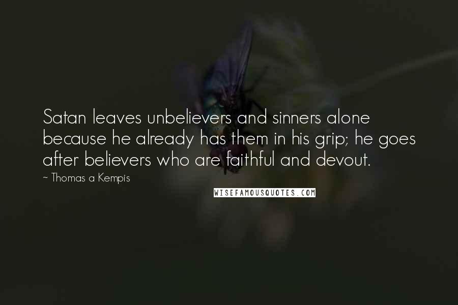 Thomas A Kempis Quotes: Satan leaves unbelievers and sinners alone because he already has them in his grip; he goes after believers who are faithful and devout.