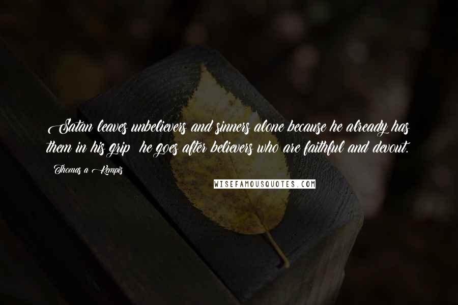 Thomas A Kempis Quotes: Satan leaves unbelievers and sinners alone because he already has them in his grip; he goes after believers who are faithful and devout.